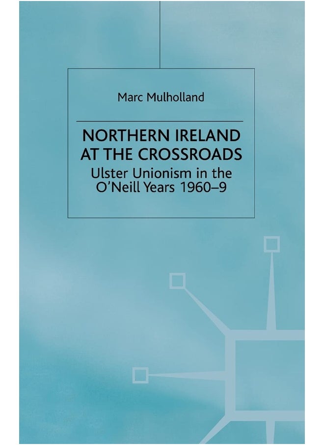 Northern Ireland at the Crossroads: Ulster Unionism in the O'Neill Years, 1960-69 