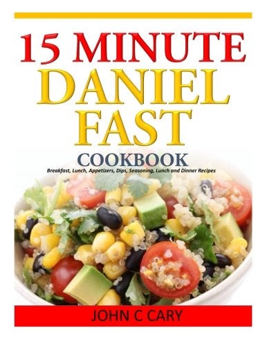 15 Minutes Daniel Fast Cookbook  Breakfast Lunch Appetizers Dips Seasoning Lunch and Dinner Recipes Cary John C