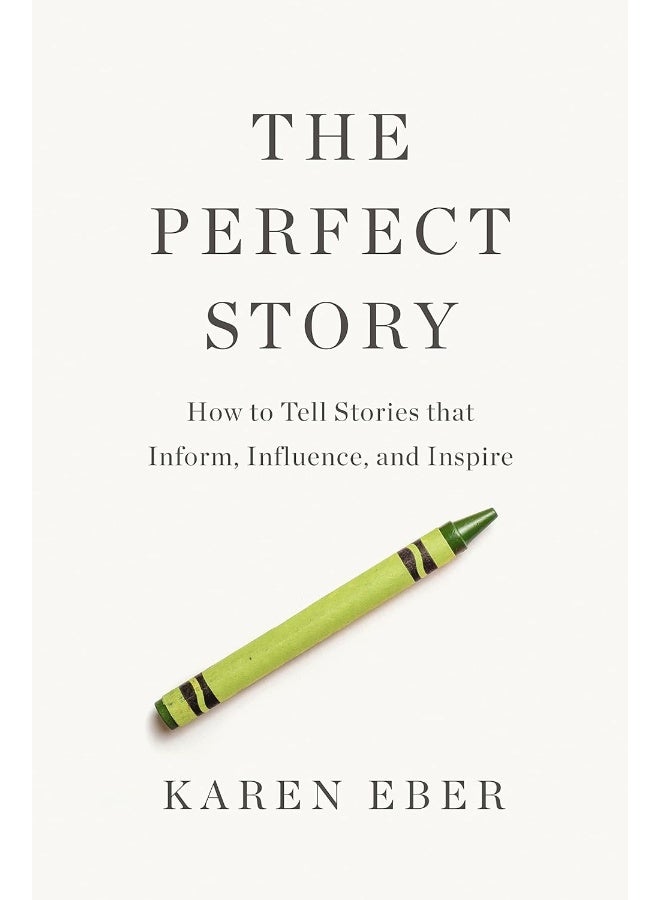 The Perfect Story : How to Tell Stories that Inform, Influence, and Inspire