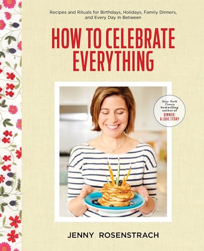 How To Celebrate Everything Recipes And Rituals For Birthdays Holidays Family Dinners And Every