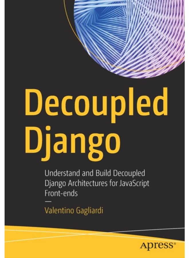 Decoupled Django : Understand and Build Decoupled Django Architectures for JavaScript Front-ends 