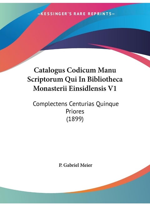 Catalogus Codicum Manu Scriptorum Qui In Bibliotheca Monasterii Einsidlensis V1: Complectens Centurias Quinque Priores (1899)