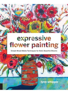 Expressive Flower Painting : Simple Mixed Media Techniques for Bold Beautiful Blooms 