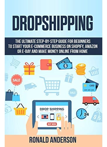 Dropshipping: The Ultimate Step-by-Step Guide for Beginners to Start your E-Commerce Business on Shopify, Amazon or E-Bay and Make Money Online From Home