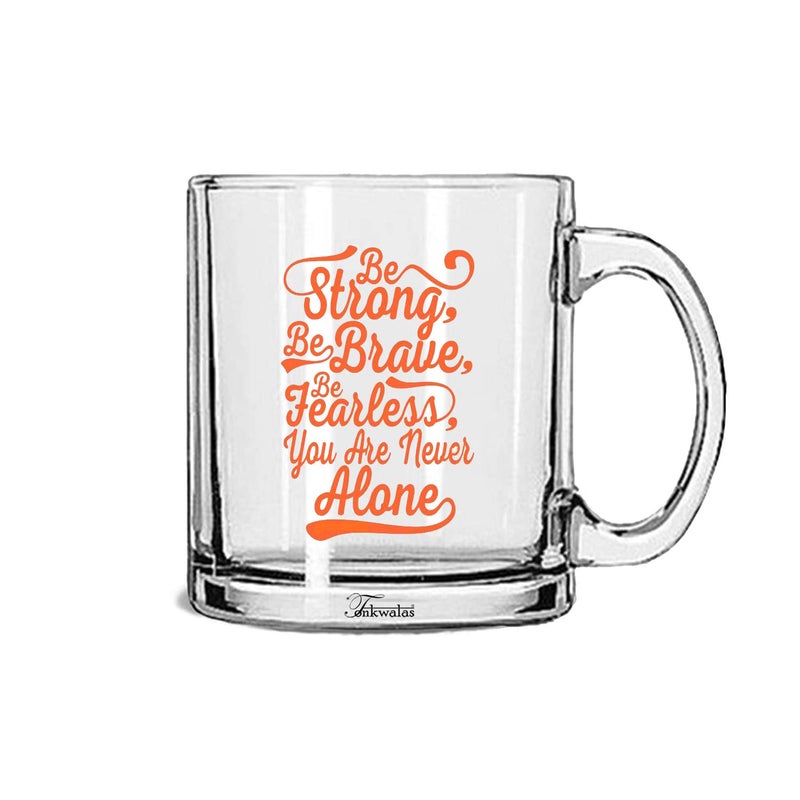 TONKWALAS Be Strong, Be Brave, Be Fearless, You are Never Alone Printed Transparent Glass Coffee and Tea Mug Gift for Friend (325 ML) - Image 5