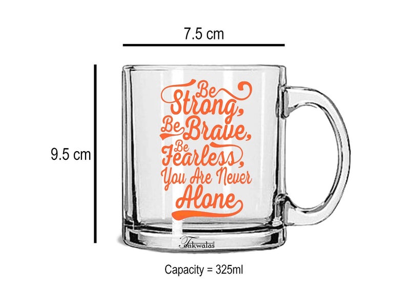 TONKWALAS Be Strong, Be Brave, Be Fearless, You are Never Alone Printed Transparent Glass Coffee and Tea Mug Gift for Friend (325 ML) - Image 3