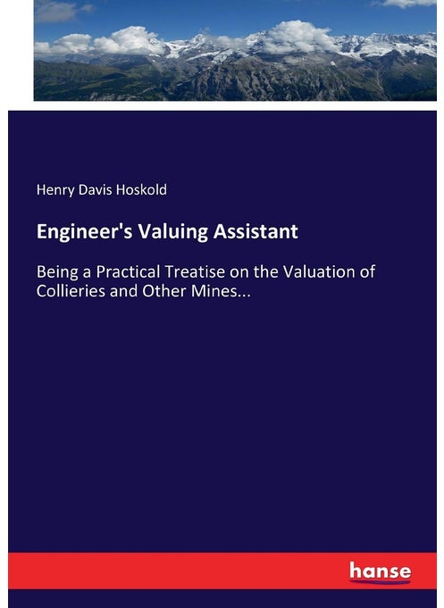Engineer's Valuing Assistant: Being a Practical Treatise on the Valuation of Collieries and Other Mines...