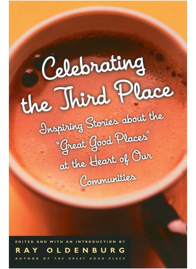 Celebrating the Third Place: Inspiring Stories About the Great Good Places at the Heart of Our Communities 