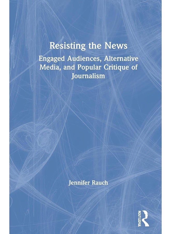 Resisting the News: Engaged Audiences, Alternative Media, and Popular Critique of Journalism 