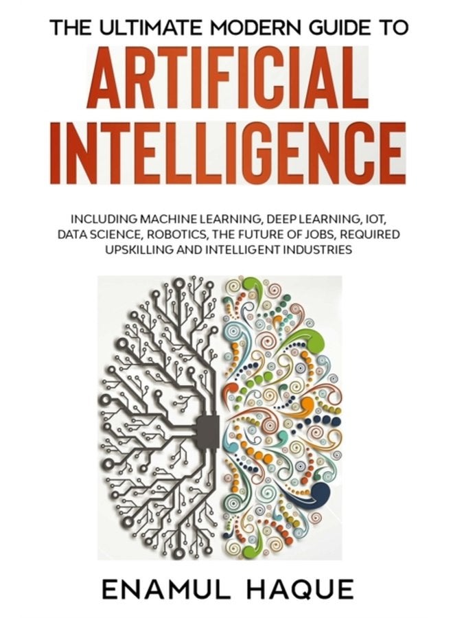 The Ultimate Modern Guide to Artificial Intelligence Including Machine Learning Deep Learning IoT Data Science Robotics The Future of Jobs Required Upskilling and Intelligent Industries - Paperback