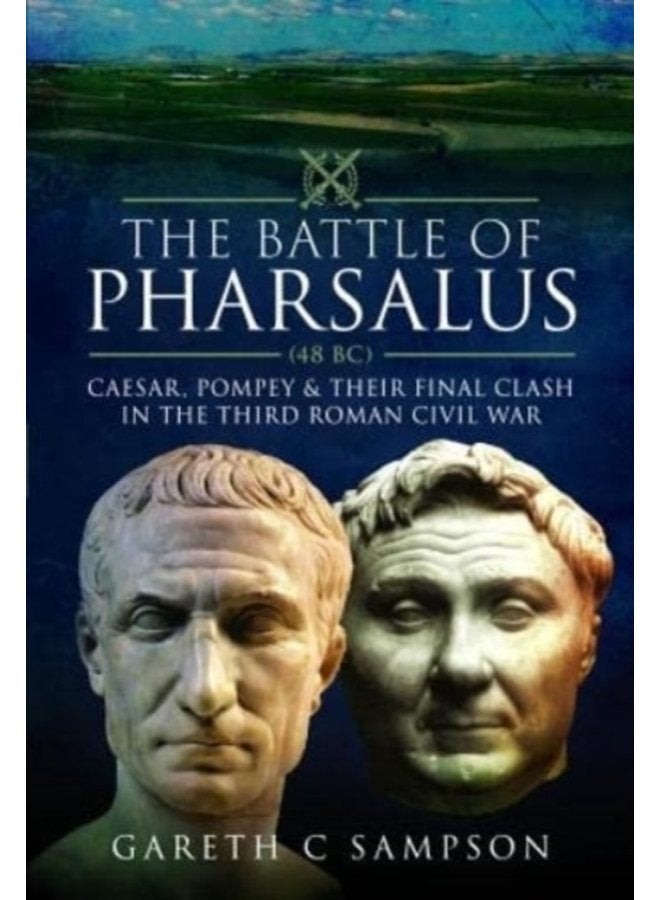 The Battle of Pharsalus 48 BC Caesar Pompey and their Final Clash in the Third Roman Civil War - Hardback