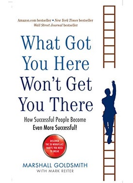 What Got You Here Wont Get You There How Successful People Become Even More Successful 