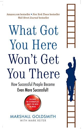 What Got You Here Wont Get You There How Successful People Become Even More Successful