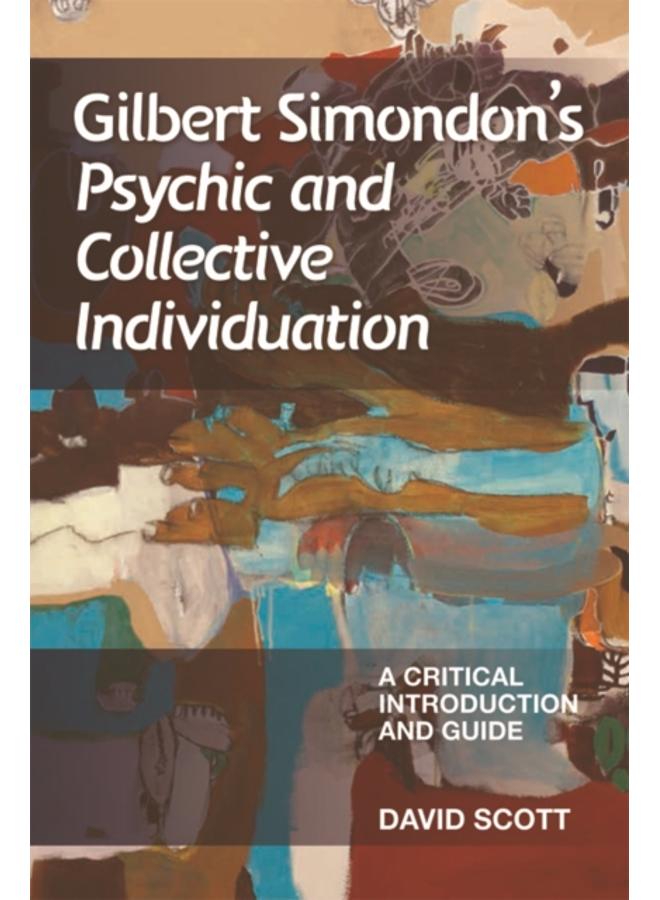 Gilbert Simondon's Psychic and Collective Individuation : A Critical Introduction and Guide 