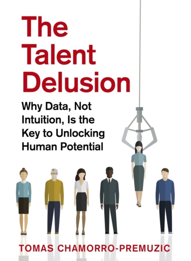 The Talent Delusion : Why Data, Not Intuition, Is the Key to Unlocking Human Potential 
