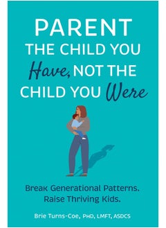 Parent the Child You Have, Not the Child You Were: Break Generational Patterns, Raise Thriving Kids 