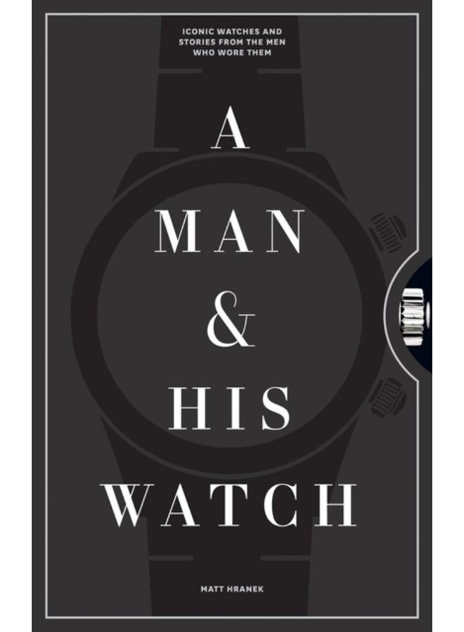 A Man & His Watch : Iconic Watches and Stories from the Men Who Wore Them 