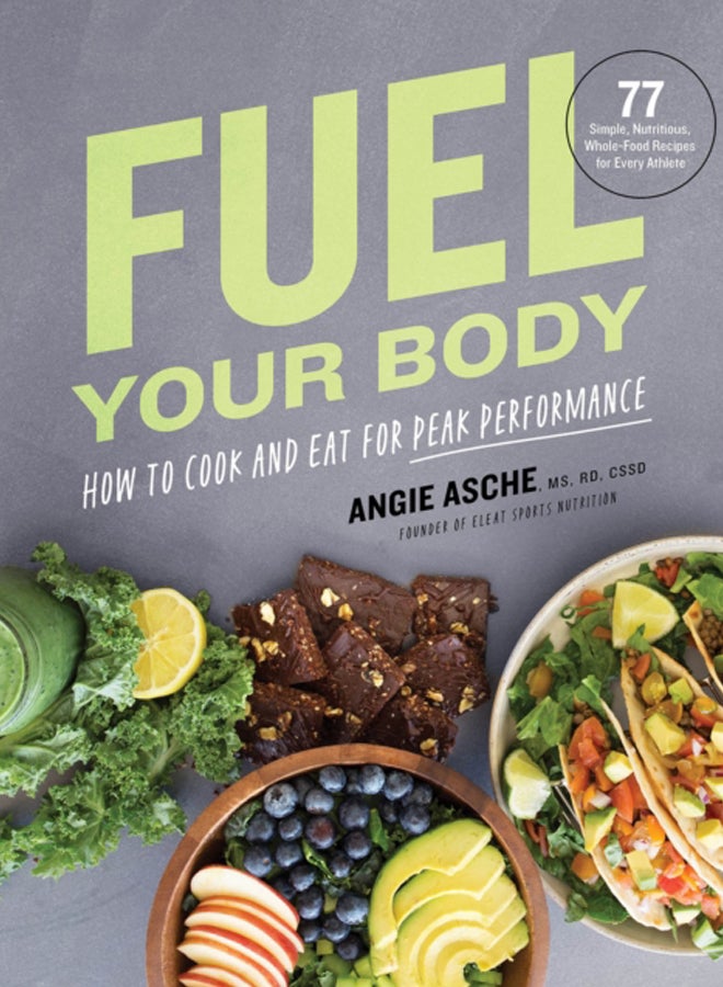 Fuel Your Body : How to Cook and Eat for Peak Performance:  77 Simple, Nutritious, Whole-Food Recipes for Every Athlete