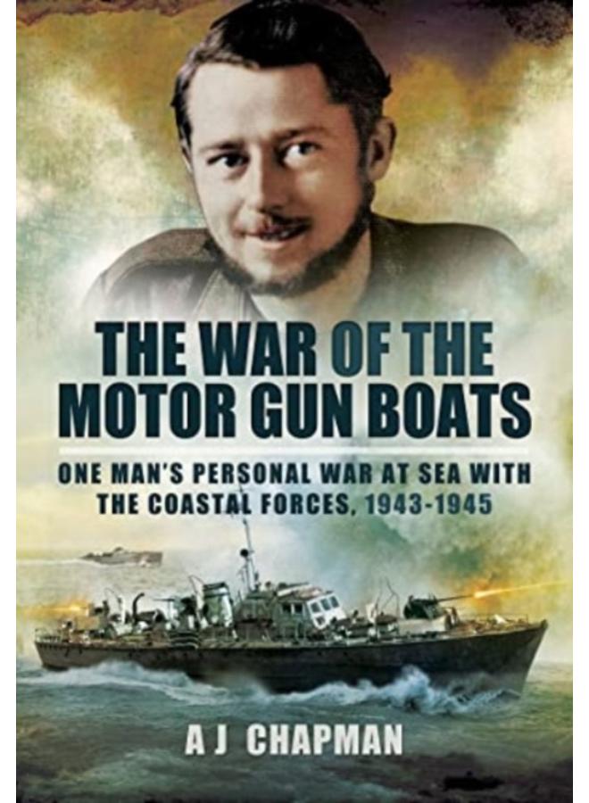 The War of the Motor Gun Boats : One Man's Personal War at Sea with the Coastal Forces, 1943-1945 