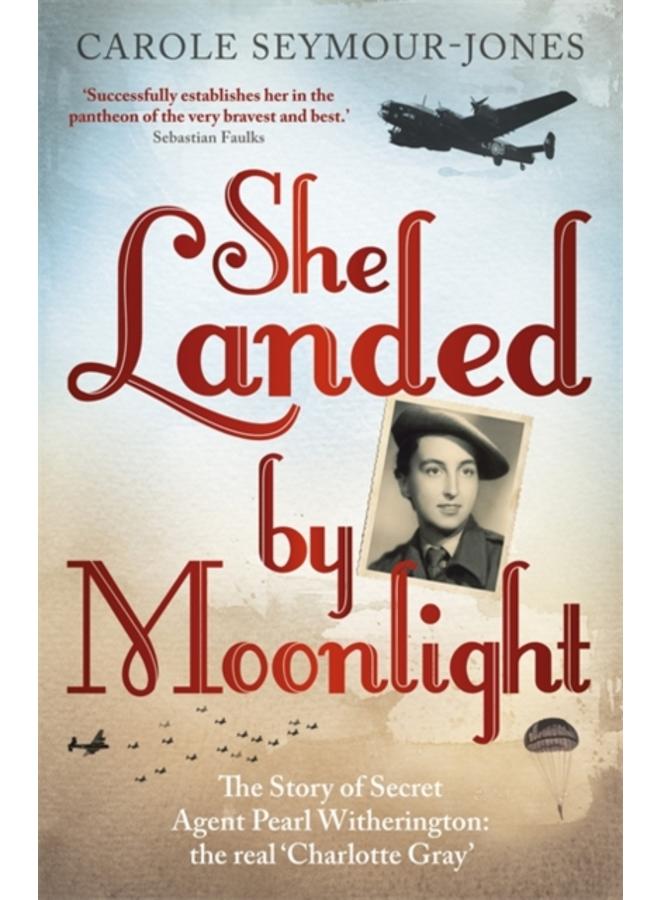 She Landed By Moonlight : The Story of Secret Agent Pearl Witherington: the 'real Charlotte Gray' 