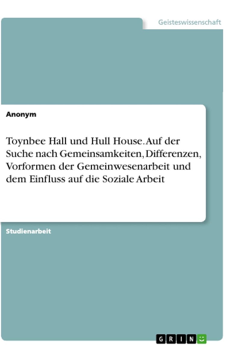 Toynbee Hall und Hull House. Auf der Suche nach Gemeinsamkeiten, Differenzen, Vorformen der Gemeinwesenarbeit und dem Einfluss auf die Soziale Arbeit