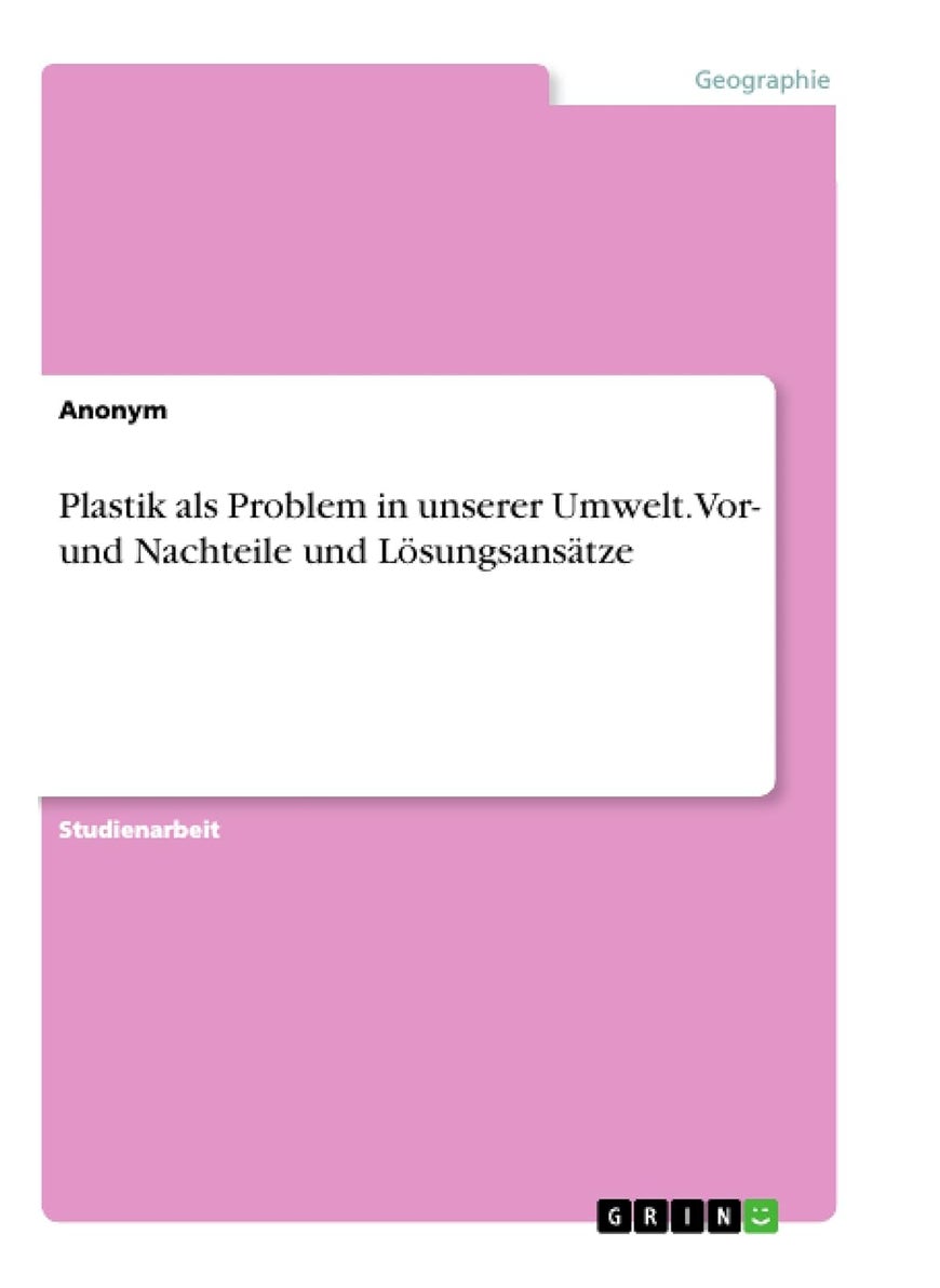 Plastik als Problem in unserer Umwelt. Vor- und Nachteile und Lösungsansätze 