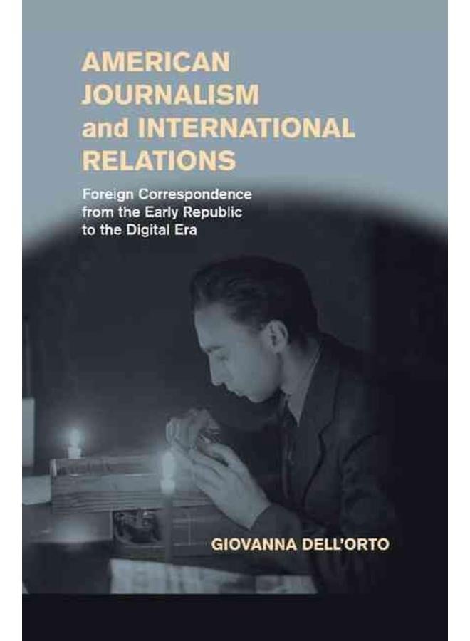 American Journalism and International Relations: Foreign Correspondence from the Early Republic to the Digital Era 