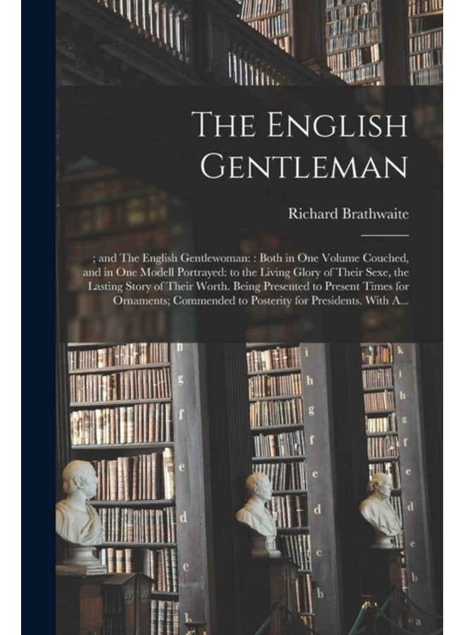 The English Gentleman and The English Gentlewoman Both in One Volume Couched and in One Modell Portrayed to the Living Glory of Their Sexe the Lasting Story of Their Worth Being Presented to - Paperback