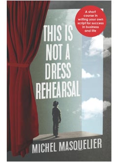 This is Not a Dress Rehearsal : A short course in writing your own script for success in business and life