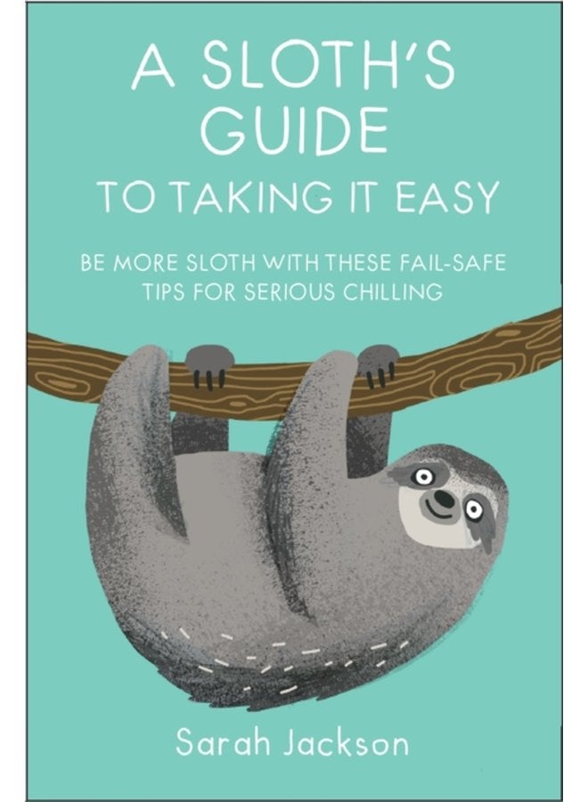 A Sloth s Guide to Taking It Easy Be More Sloth with These Fail Safe Tips for Serious Chilling - Hardback