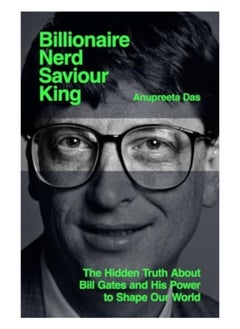 Billionaire, Nerd, Saviour, King : The Hidden Truth About Bill Gates and His Power to Shape Our World