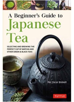 A Beginner's Guide to Japanese Tea : Selecting and Brewing the Perfect Cup of Sencha, Matcha, and Other Japanese Teas 