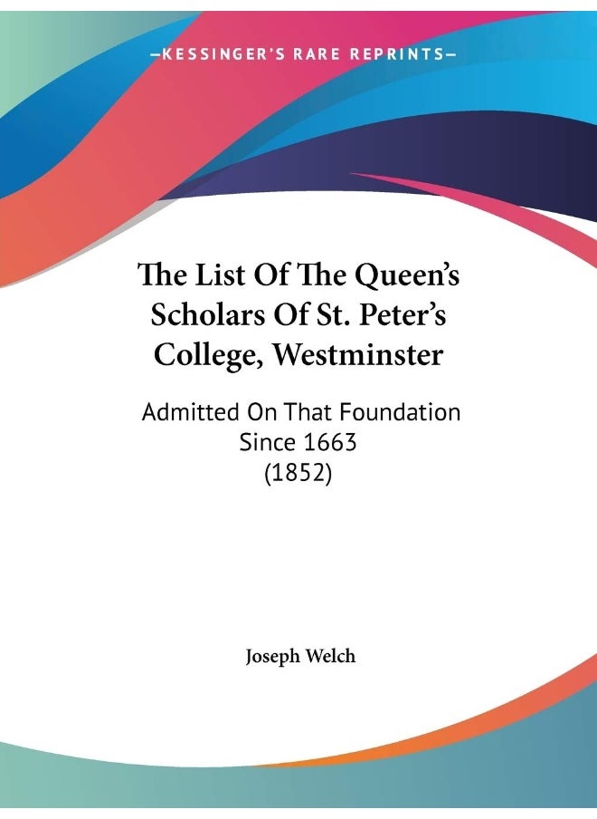 The List Of The Queen's Scholars Of St. Peter's College, Westminster: Admitted On That Foundation Since 1663 (1852) 