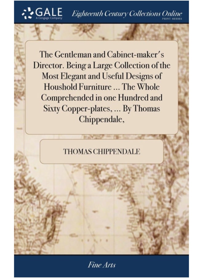 The Gentleman and Cabinet-maker's Director. Being a Large Collection of the Most Elegant and Useful Designs of Houshold Furniture ... The Whole Comprehended in one Hundred and Sixty Copper-plates, ... 