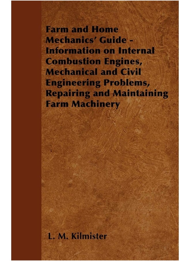 Farm and Home Mechanics' Guide - Information on Internal Combustion Engines, Mechanical and Civil Engineering Problems, Repairing and Maintaining Farm Machinery 