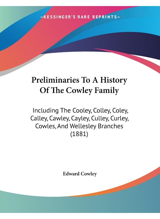 Preliminaries To A History Of The Cowley Family: Including The Cooley, Colley, Coley, Calley, Cawley, Cayley, Culley, Curley, Cowles, And Wellesley Branches (1881) 