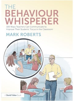 The Behaviour Whisperer: 100 Ways Teachers Can Communicate to Improve Their Students' Focus in the Classroom 