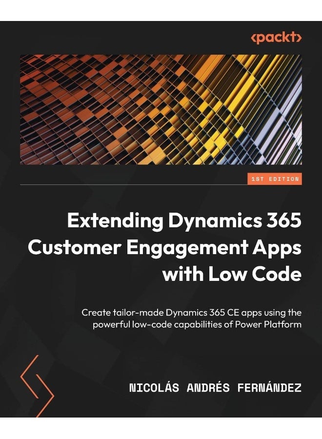 Packt Extending Dynamics 365 Customer Engagement Apps with Low Code: Create tailor-made Dynamics 365 CE apps using the powerful low-code capabilities of Power Platform 