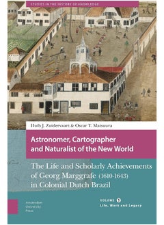 Astronomer, Cartographer and Naturalist of the New World: The Life and Scholarly Achievements of Georg Marggrafe (1610-1643) in Colonial Dutch Brazil. Volume 1: Life, Work and Legacy 
