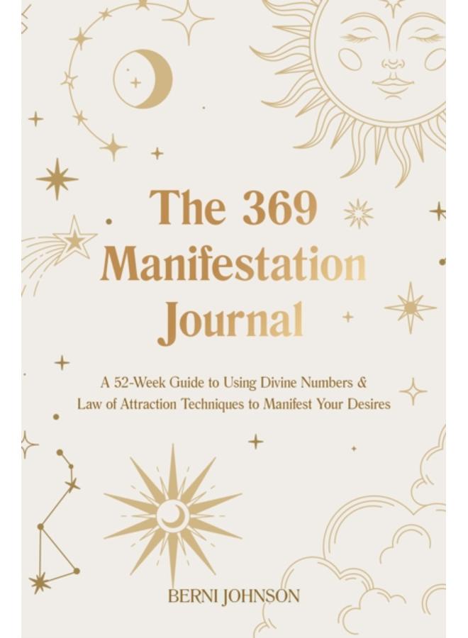 The 369 Manifestation Journal : A 52-Week Guide to Using Divine Numbers and Law of Attraction Techniques to Manifest Your Desires 
