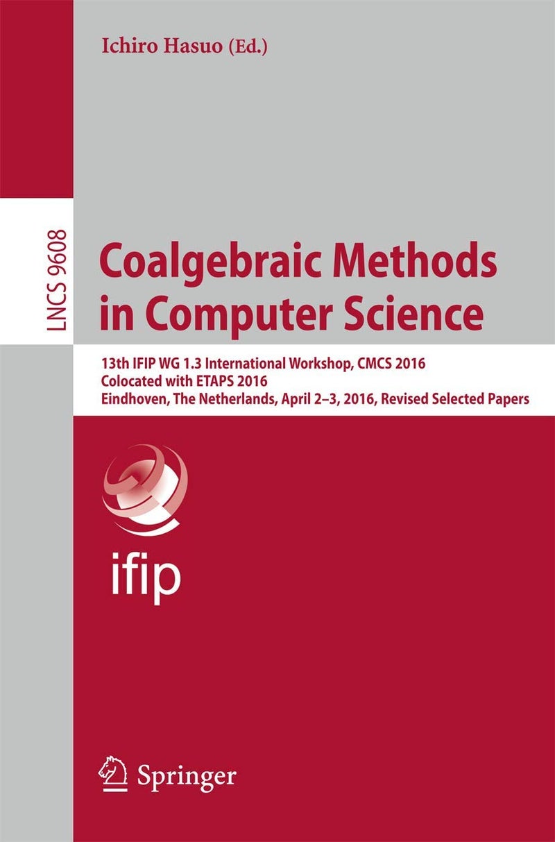 Coalgebraic Methods in Computer Science: 13th IFIP WG 1.3 International Workshop, CMCS 2016, Colocated with ETAPS 2016, Eindhoven, The Netherlands, April 2-3, 2016, Revised Selected Papers 
