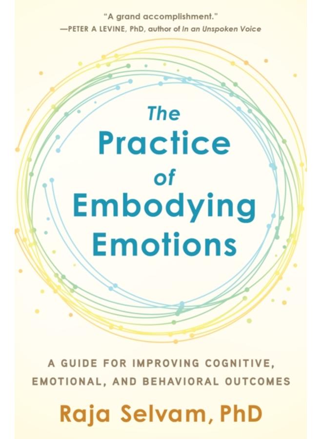 The Practice of Embodying Emotions : A Guide for Improving Cognitive, Emotional, and Behavioral Outcomes