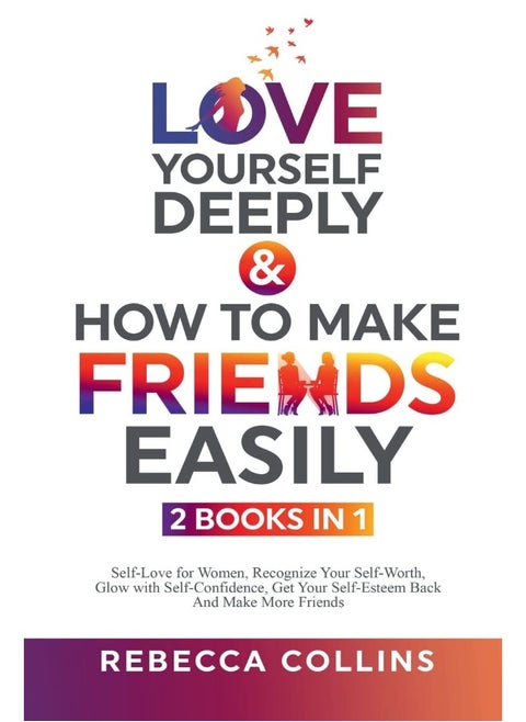 Love Yourself Deeply & How To Make Friends Easily - 2 Books In 1: Self-Love for Women, Recognize Your Self-Worth, Glow with Self-Confidence, Get Your Self-Esteem Back And Make More Friends