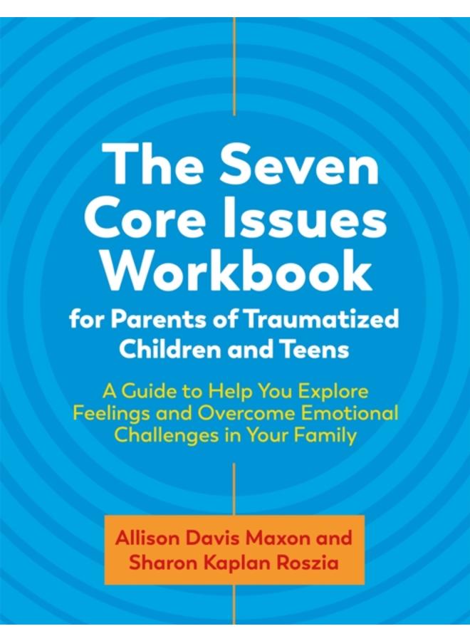 The Seven Core Issues Workbook for Parents of Traumatized Children and Teens : A Guide to Help You Explore Feelings and Overcome Emotional Challenges in Your Family 
