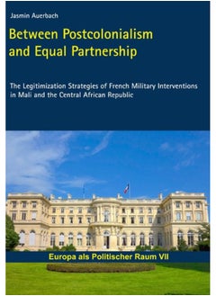 Between Postcolonialism and Equal Partnership: The Legitimization Strategies of French Military Interventions in Mali and the Central African Republic 