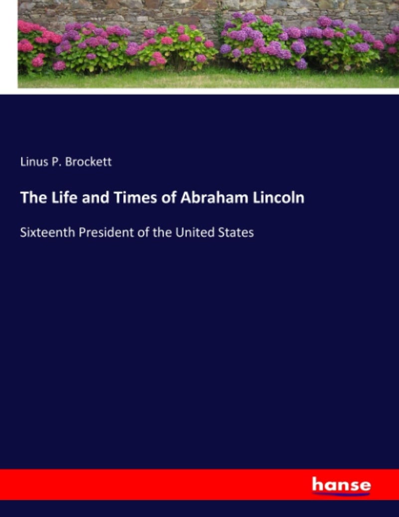 The Life and Times of Abraham Lincoln: Sixteenth President of the United States - Image 1