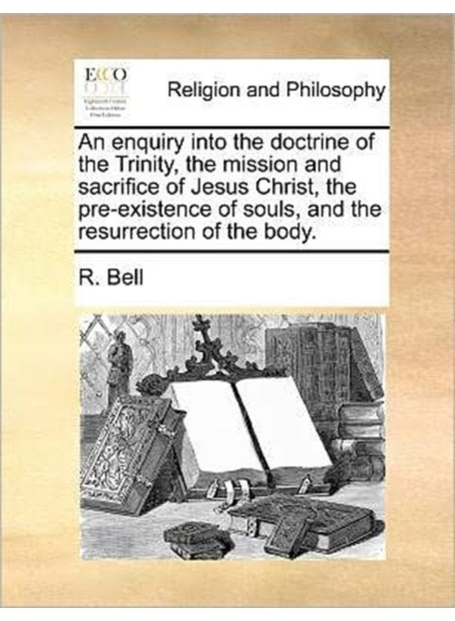 An Enquiry Into the Doctrine of the Trinity the Mission and Sacrifice of Jesus Christ the Pre Existence of Souls and the Resurrection of the Body - Paperback