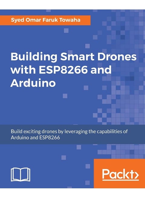 Building Smart Drones with ESP8266 and Arduino: Build exciting drones by leveraging the capabilities of Arduino and ESP8266