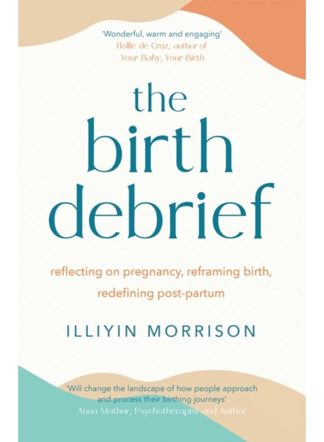 The Birth Debrief : Reflecting on pregnancy, Reframing birth, Redefining post-partum 