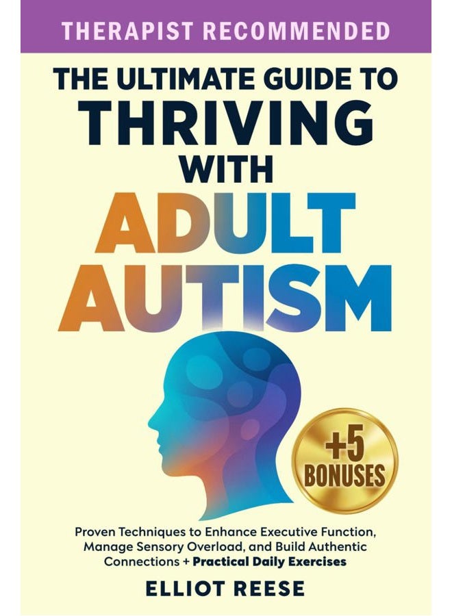 The Ultimate Guide to Thriving with Adult Autism: Proven Techniques to Enhance Executive Function, Manage Sensory Overload & Build Authentic Connections + Practical Daily Exercises